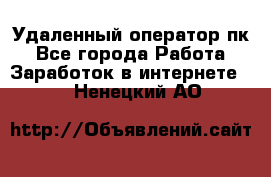 Удаленный оператор пк - Все города Работа » Заработок в интернете   . Ненецкий АО